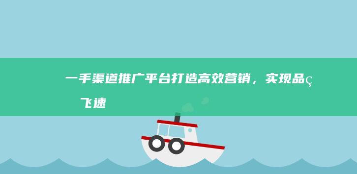 一手渠道推广平台：打造高效营销，实现品牌飞速增长