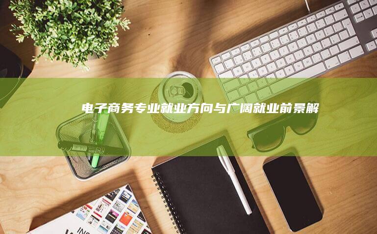 电子商务专业就业方向与广阔就业前景解析