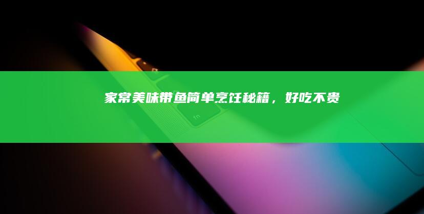 家常美味：带鱼简单烹饪秘籍，好吃不贵