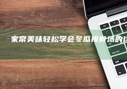 家常美味：轻松学会冬瓜排骨汤的详细做法